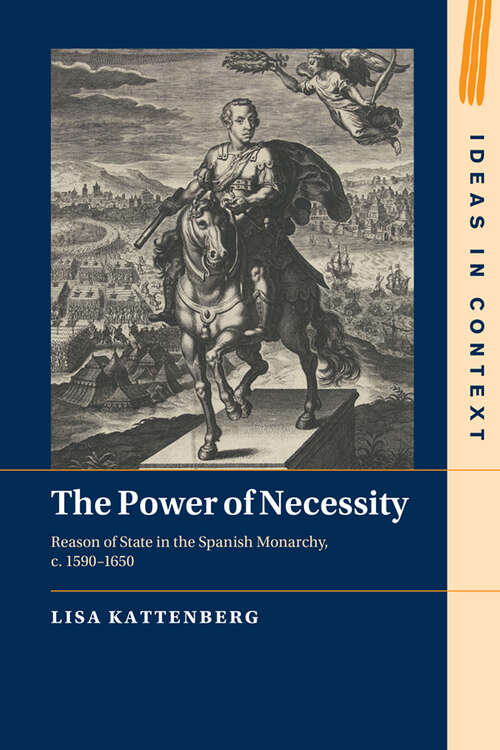 Book cover of The Power of Necessity: Reason of State in the Spanish Monarchy, c. 1590–1650 (Ideas in Context #144)