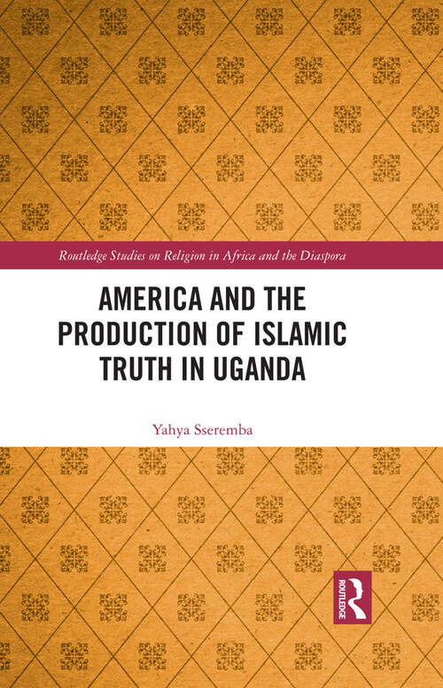 Book cover of America and the Production of Islamic Truth in Uganda (Routledge Studies on Religion in Africa and the Diaspora)