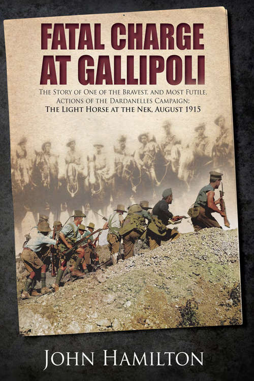 Book cover of Fatal Charge at Gallipoli: The Story of One of the Bravest and Most Futile Actions of the Dardanelles Campaign–The Light Horse at The Nek–August 1915