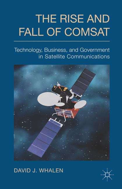 Book cover of The Rise and Fall of COMSAT: Technology, Business, and Government in Satellite Communications