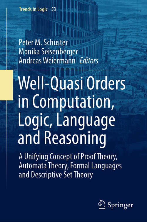 Book cover of Well-Quasi Orders in Computation, Logic, Language and Reasoning: A Unifying Concept of Proof Theory, Automata Theory, Formal Languages and Descriptive Set Theory (1st ed. 2020) (Trends in Logic #53)