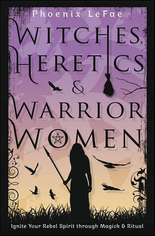 Book cover of Witches, Heretics & Warrior Women: Ignite Your Rebel Spirit through Magick & Ritual