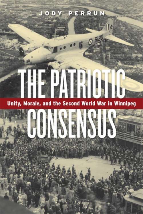 Book cover of The Patriotic Consensus: Unity, Morale, and the Second World War in Winnipeg