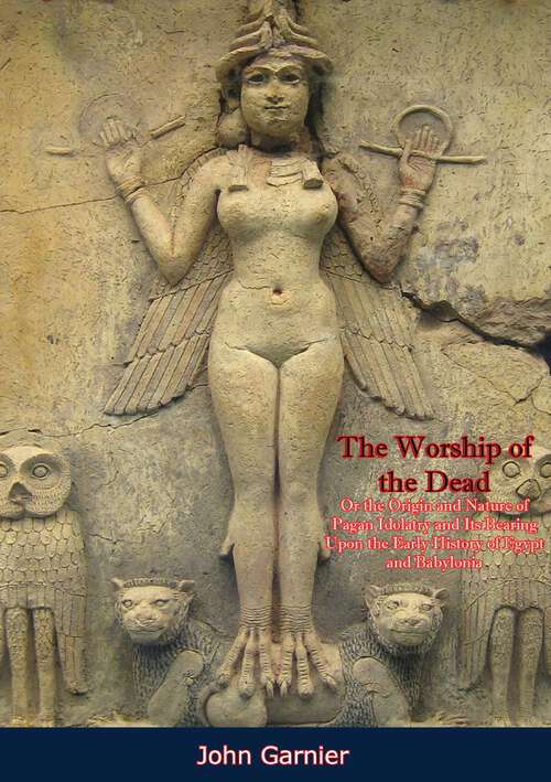 Book cover of The Worship of the Dead: Or the Origin and Nature of Pagan Idolatry and Its Bearing Upon the Early History of Egypt and Babylonia