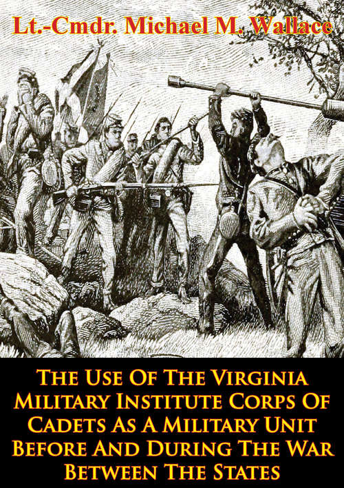 Book cover of The Use Of The Virginia Military Institute Corps Of Cadets As A Military Unit: Before And During The War Between The States