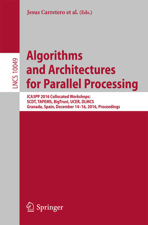 Book cover of Algorithms and Architectures for Parallel Processing: ICA3PP 2016 Collocated Workshops: SCDT, TAPEMS, BigTrust, UCER, DLMCS, Granada, Spain, December 14-16, 2016, Proceedings (Lecture Notes in Computer Science #10049)