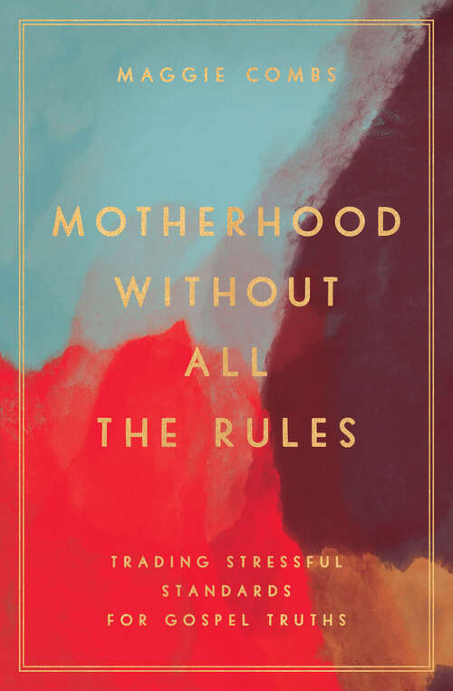 Book cover of Motherhood Without All the Rules: Trading Stressful Standards for Gospel Truths