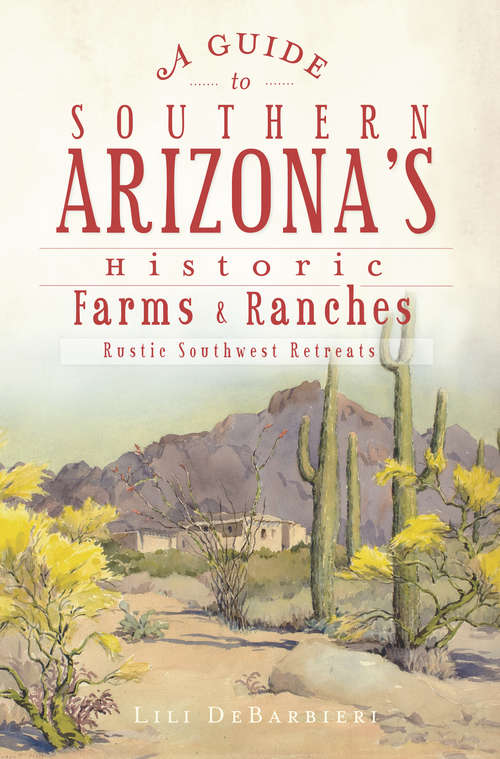 Book cover of A Guide to Southern Arizona's Historic Farms and Ranches: Rustic Southwest Retreats (History And Guide Ser.)