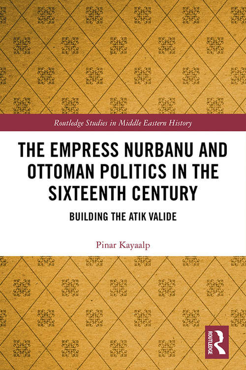 Book cover of The Empress Nurbanu and Ottoman Politics in the Sixteenth Century: Building the Atik Valide (Routledge Studies in Middle Eastern History)