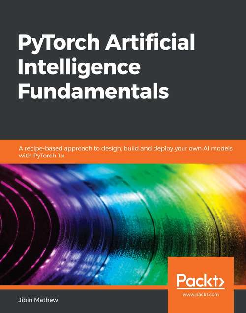 Book cover of PyTorch Artificial Intelligence Fundamentals: A recipe-based approach to design, build and deploy your own AI models with PyTorch 1.x