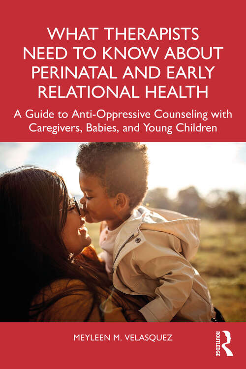 Book cover of What Therapists Need to Know About Perinatal and Early Relational Health: A Guide to Anti-Oppressive Counseling with Caregivers, Babies, and Young Children