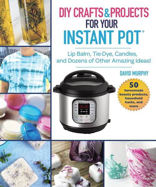 Book cover of DIY Crafts & Projects for Your Instant Pot: Lip Balm, Tie-Dye, Candles, and Dozens of Other Amazing Ideas!