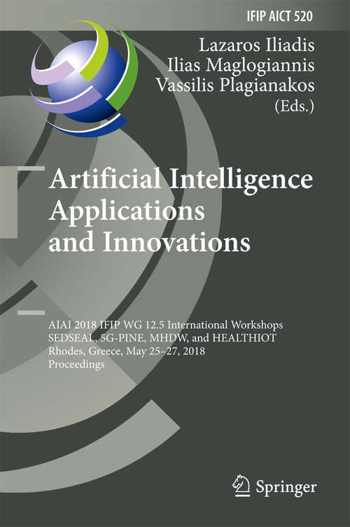 Book cover of Artificial Intelligence Applications and Innovations: Aiai 2018 Ifip Wg 12. 5 International Workshops, Sedseal, 5g-pine, Mhdw, And Healthiot, Rhodes, Greece, May 25-27, 2018, Proceedings (1st ed. 2018) (IFIP Advances in Information and Communication Technology #520)