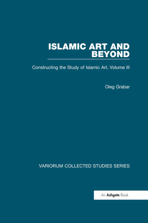 Book cover of Islamic Art and Beyond: Constructing the Study of Islamic Art, Volume III (Variorum Collected Studies)