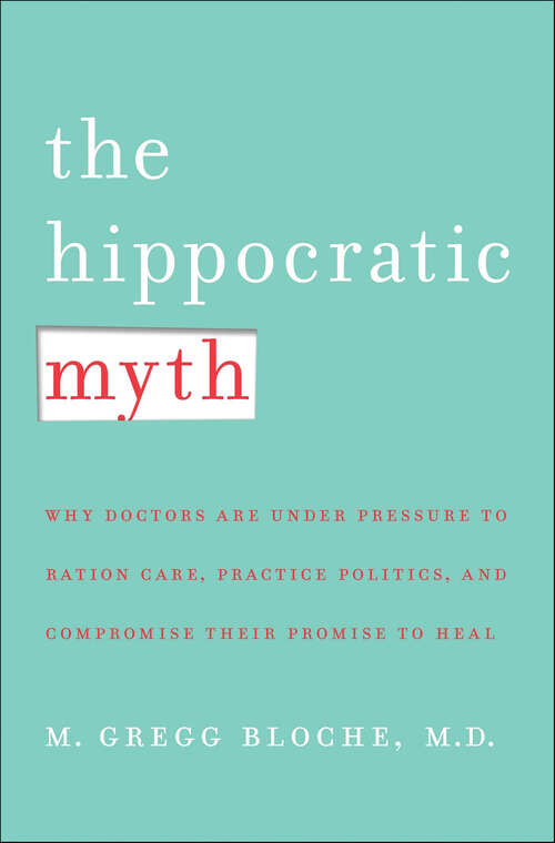 Book cover of The Hippocratic Myth: Why Doctors Are Under Pressure to Ration Care, Practice Politics, and Compromise Their Promise to Heal