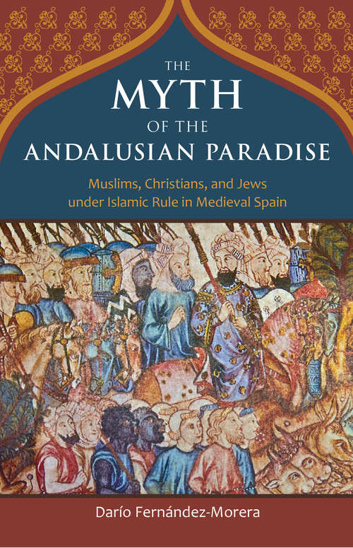 Book cover of The Myth of the Andalusian Paradise: Muslims, Christians, and Jews under Islamic Rule in Medieval Spain