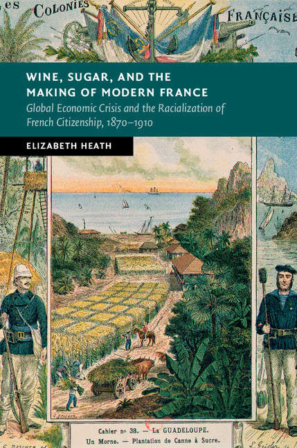 Book cover of Wine, Sugar, and the Making of Modern France: Global Economic Crisis and the Racialization of French Citizenship, 1870-1910