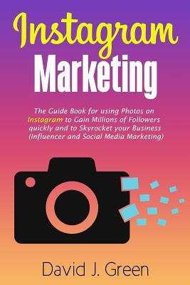 Book cover of Instagram Marketing: The Guide Book for Using Photos on Instagram to Gain Millions of Followers Quickly and to Skyrocket your Business (Influencer and Social Media Marketing)