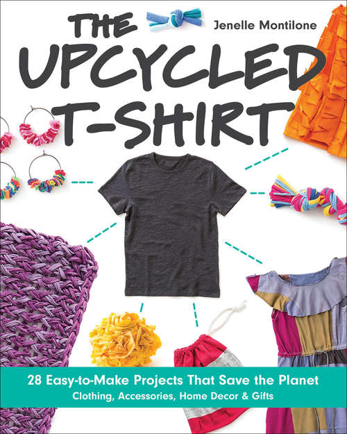 Book cover of The Upcycled T-Shirt: 28 Easy-to-Make Projects That Save the Planet: Clothing, Accessories, Home Decor & Gifts