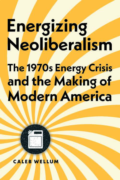 Book cover of Energizing Neoliberalism: The 1970s Energy Crisis And The Making Of Modern America (Energy Humanities Ser.)