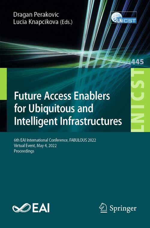 Book cover of Future Access Enablers for Ubiquitous and Intelligent Infrastructures: 6th EAI International Conference, FABULOUS 2022, Virtual Event, May 4, 2022, Proceedings (1st ed. 2022) (Lecture Notes of the Institute for Computer Sciences, Social Informatics and Telecommunications Engineering #445)