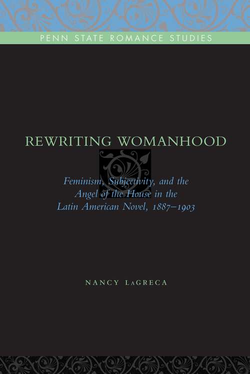 Book cover of Rewriting Womanhood: Feminism, Subjectivity, and the Angel of the House in the Latin American Novel, 1887–1903 (Penn State Romance Studies #6)