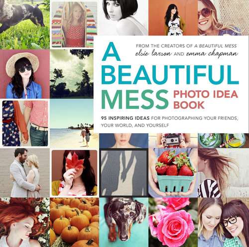 Book cover of A Beautiful Mess Photo Idea Book: 95 Inspiring Ideas for Photographing Your Friends, Your World, and Yourself