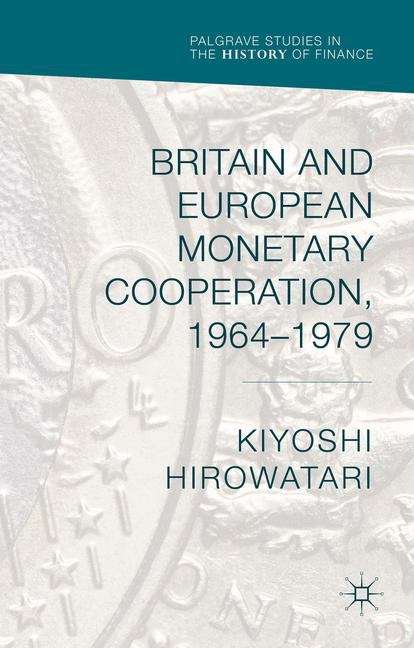 Book cover of Britain and European Monetary Cooperation, 1964-1979 (Palgrave Studies in the History of Finance)