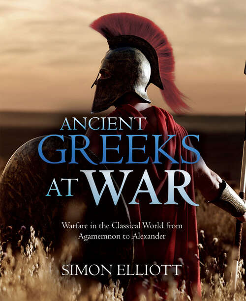 Book cover of Ancient Greeks at War: Warfare in the Classical World from Agamemnon to Alexander