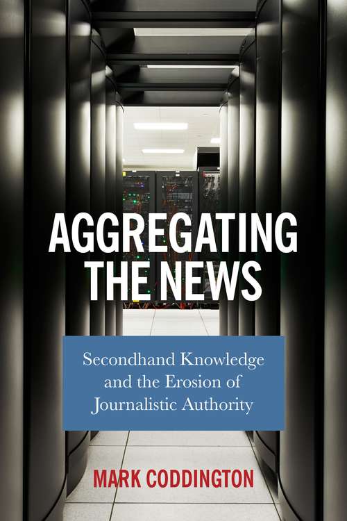Book cover of Aggregating the News: Secondhand Knowledge and the Erosion of Journalistic Authority