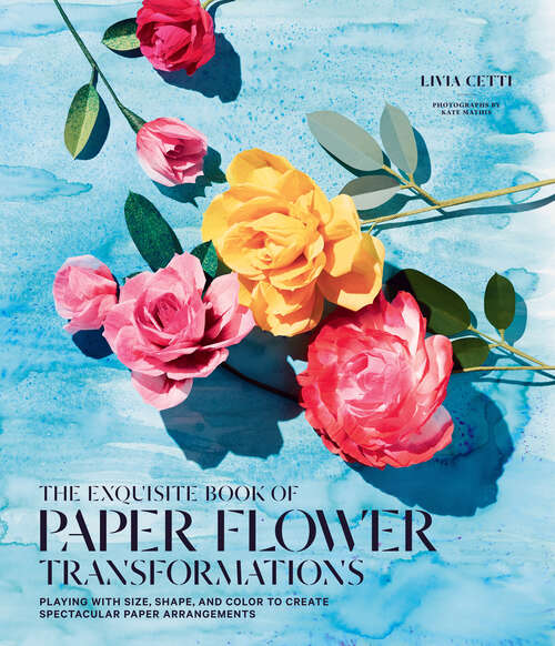 Book cover of The Exquisite Book of Paper Flower Transformations: Playing with Size, Shape, and Color to Create Spectacular Paper Arrangements