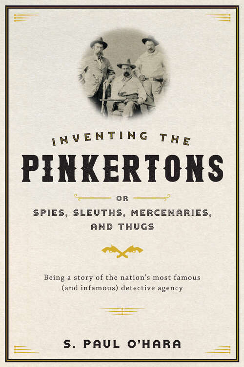 Book cover of Inventing the Pinkertons; or, Spies, Sleuths, Mercenaries, and Thugs: Being a story of the nation’s most famous (and infamous) detective agency