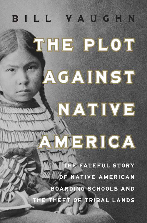 Book cover of The Plot Against Native America: The Fateful Story of Native American Boarding Schools and the Theft of Tribal Lands