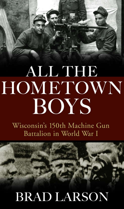 Book cover of All the Hometown Boys: Wisconsin's 150th Machine Gun Battalion in World War I