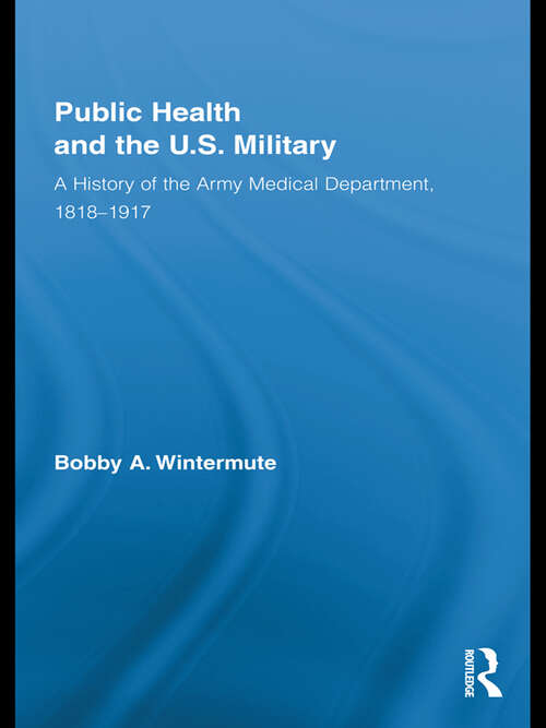 Book cover of Public Health and the US Military: A History of the Army Medical Department, 1818-1917 (Routledge Advances in American History)