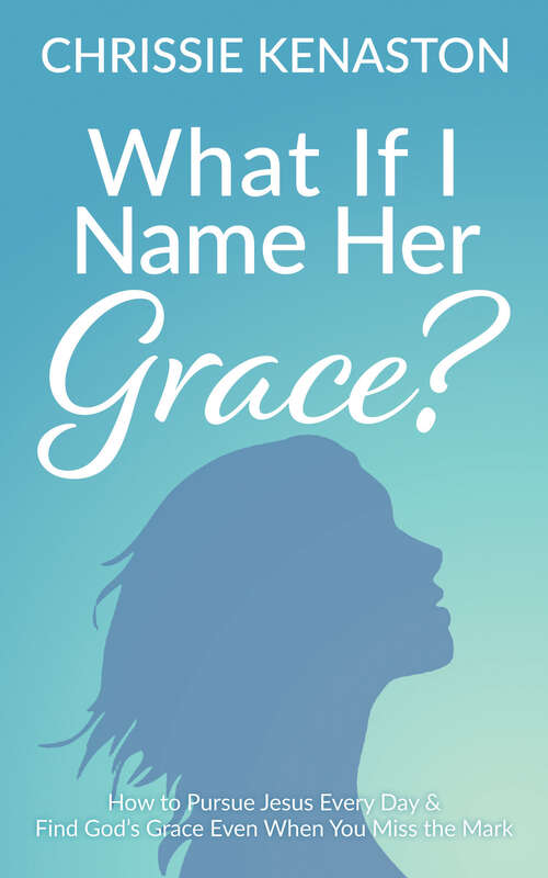 Book cover of What If I Name Her Grace?: How to Pursue Jesus Every Day & Find God's Grace Even When You Miss the Mark