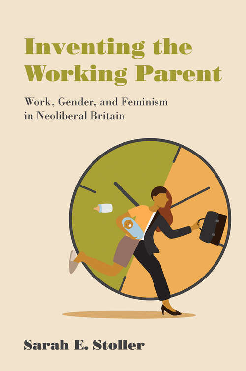 Book cover of Inventing the Working Parent: Work, Gender, and Feminism in Neoliberal Britain