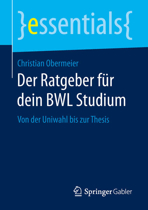 Book cover of Der Ratgeber für dein BWL Studium: Von der Uniwahl bis zur Thesis (essentials)