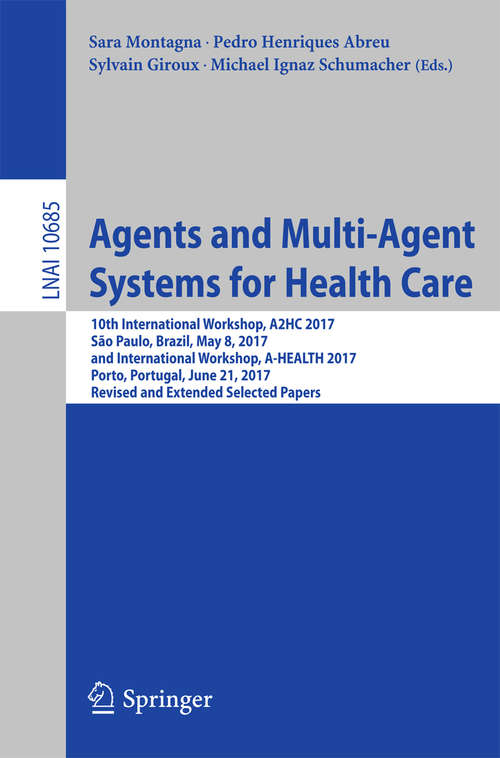 Book cover of Agents and Multi-Agent Systems for Health Care: 10th International Workshop, A2HC 2017, São Paulo, Brazil, May 8, 2017, and International Workshop, A-HEALTH 2017, Porto, Portugal, June 21, 2017, Revised and Extended Selected Papers (Lecture Notes in Computer Science #10685)