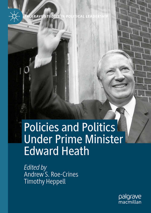 Book cover of Policies and Politics Under Prime Minister Edward Heath (1st ed. 2021) (Palgrave Studies in Political Leadership)