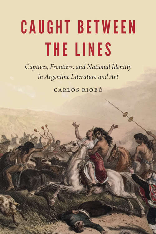 Book cover of Caught between the Lines: Captives, Frontiers, and National Identity in Argentine Literature and Art (New Hispanisms)