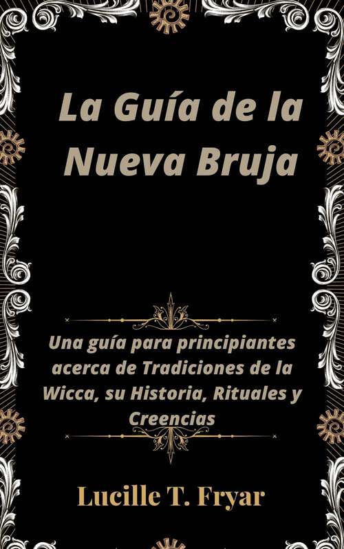 Book cover of La Guía de la Nueva Bruja: Una guía para principiantes acerca de Tradiciones de la Wicca, su Historia, Rituales y Creencias