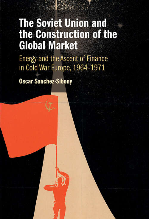 Book cover of The Soviet Union and the Construction of the Global Market: Energy and the Ascent of Finance in Cold War Europe, 1964–1971