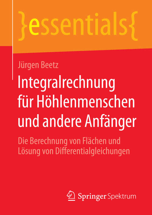 Book cover of Integralrechnung für Höhlenmenschen und andere Anfänger: Die Berechnung von Flächen und Lösung von Differentialgleichungen (essentials)