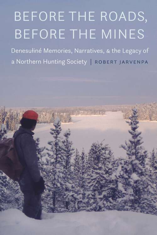 Book cover of Before the Roads, Before the Mines: Denesuliné Memories, Narratives, and the Legacy of a Northern Hunting Society