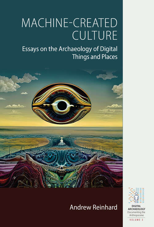 Book cover of Machine-Created Culture: Essays on the Archaeology of Digital Things and Places (Digital Archaeology: Documenting the Anthropocene #3)