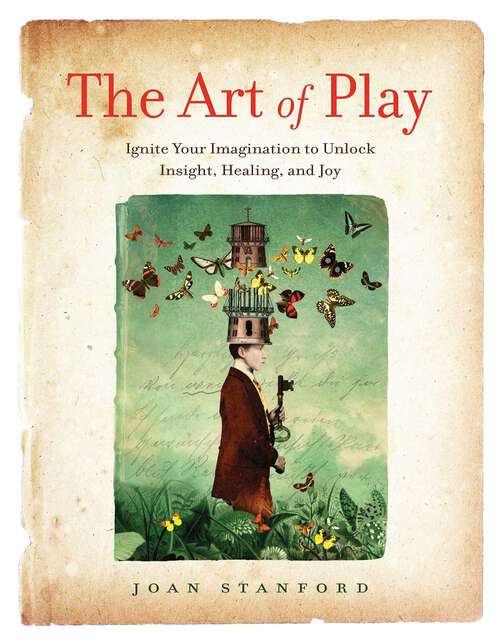 Book cover of The Art of Play: Ignite Your Imagination to Unlock Insight, Healing, and Joy