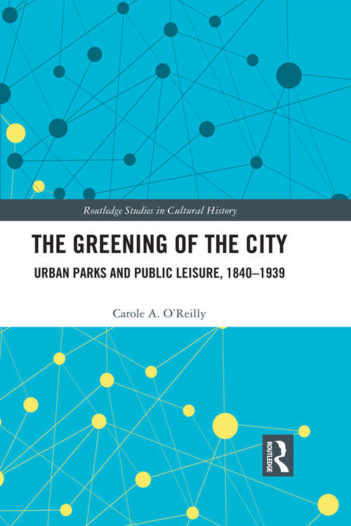 Book cover of The Greening of the City: Urban Parks and Public Leisure, 1840-1939 (Routledge Studies in Cultural History #73)