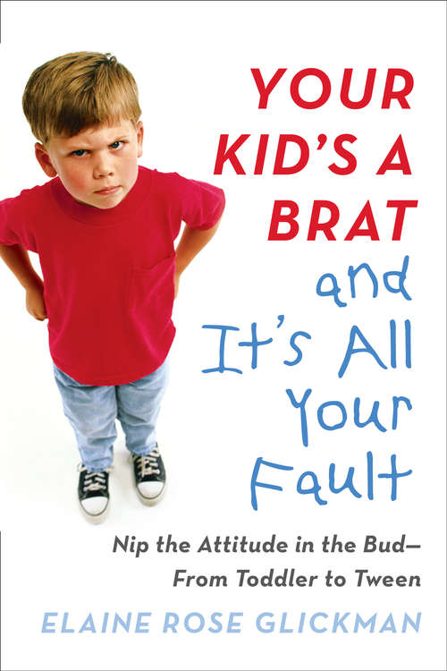Book cover of Your Kid's a Brat and It's All Your Fault: Nip the Attitude in the Bud--from Toddler to Tween