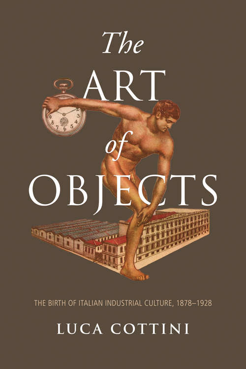 Book cover of The Art of Objects: The Birth of Italian Industrial Culture, 1878-1928 (Toronto Italian Studies)